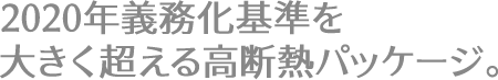 2020年義務化基準を大きく超える高断熱パッケージ。