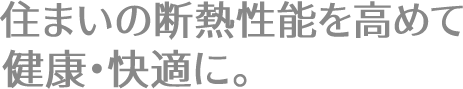 住まいの断熱性能を高めて健康・快適に。